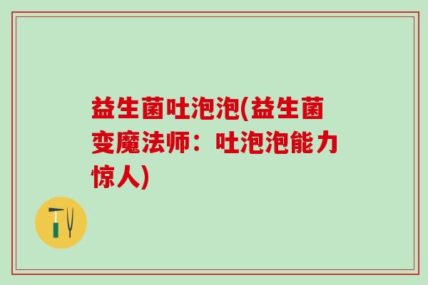 益生菌吐泡泡(益生菌变魔法师：吐泡泡能力惊人)