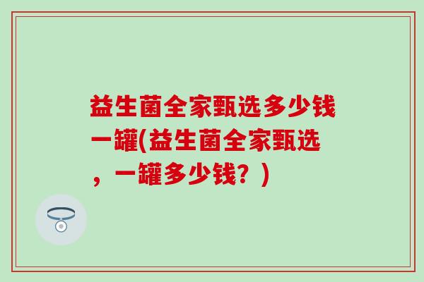 益生菌全家甄选多少钱一罐(益生菌全家甄选，一罐多少钱？)