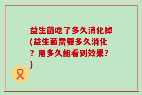 益生菌吃了多久消化掉(益生菌需要多久消化？用多久能看到效果？)