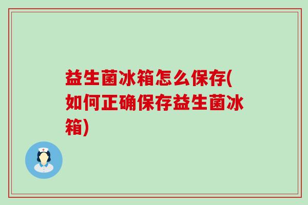 益生菌冰箱怎么保存(如何正确保存益生菌冰箱)