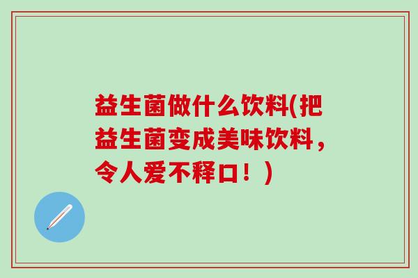 益生菌做什么饮料(把益生菌变成美味饮料，令人爱不释口！)