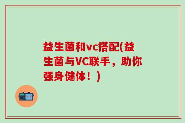 益生菌和vc搭配(益生菌与VC联手，助你强身健体！)