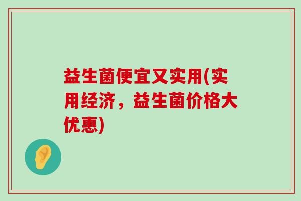 益生菌便宜又实用(实用经济，益生菌价格大优惠)
