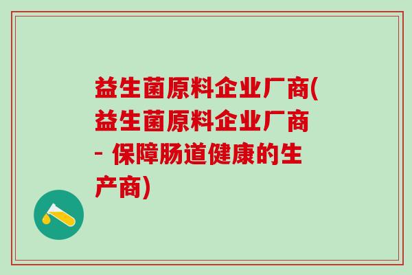 益生菌原料企业厂商(益生菌原料企业厂商 - 保障肠道健康的生产商)
