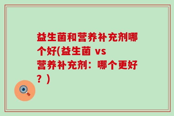 益生菌和营养补充剂哪个好(益生菌 vs 营养补充剂:哪个更好?) 益生菌和营养补充剂哪个好(益生菌 vs 营养补充剂:哪个更好?)