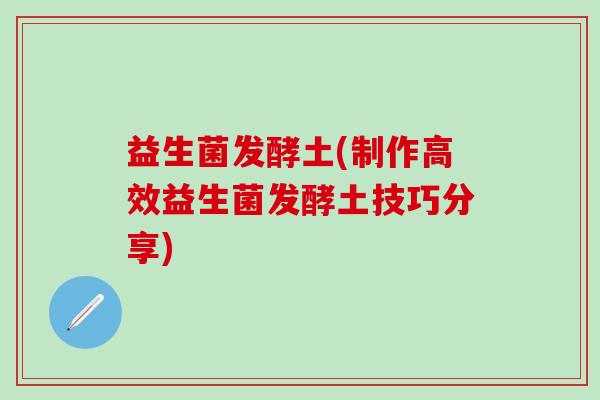益生菌发酵土(制作高效益生菌发酵土技巧分享)