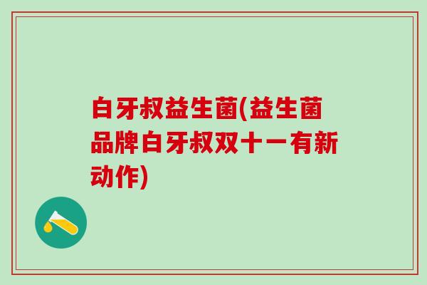 白牙叔益生菌(益生菌品牌白牙叔双十一有新动作)