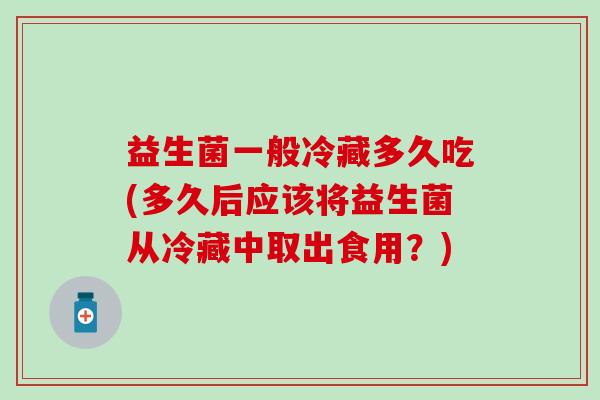 益生菌一般冷藏多久吃(多久后应该将益生菌从冷藏中取出食用？)