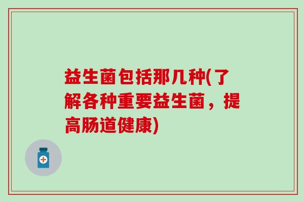 益生菌包括那几种(了解各种重要益生菌，提高肠道健康)