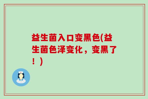 益生菌入口变黑色(益生菌色泽变化，变黑了！)