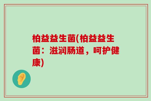 柏益益生菌(柏益益生菌：滋润肠道，呵护健康)