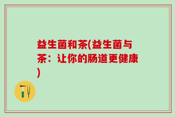 益生菌和茶(益生菌与茶:让你的肠道更健康) 益生菌和茶(益生菌与茶:让你的肠道更健康)