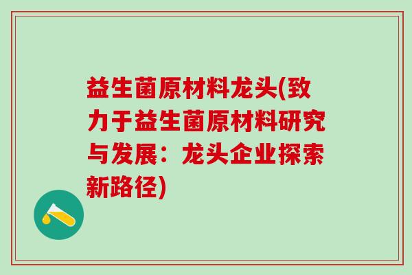 益生菌原材料龙头(致力于益生菌原材料研究与发展:龙头企业探索新路径) 益生菌原材料龙头(致力于益生菌原材料研究与发展:龙头企业探索新路径)