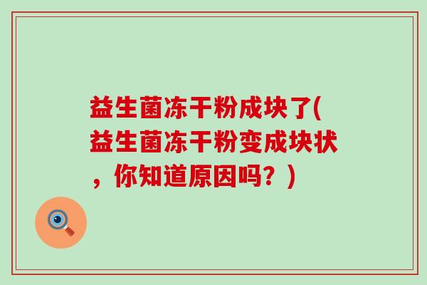 益生菌冻干粉成块了(益生菌冻干粉变成块状，你知道原因吗？)
