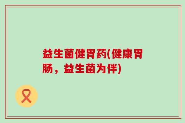 益生菌健胃药(健康胃肠，益生菌为伴)