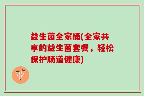 益生菌全家桶(全家共享的益生菌套餐，轻松保护肠道健康)
