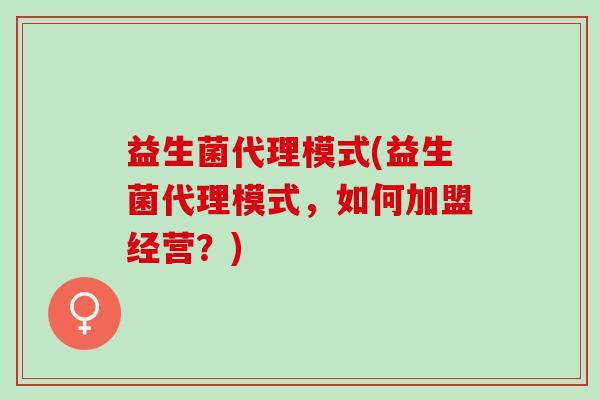 益生菌代理模式(益生菌代理模式，如何加盟经营？)