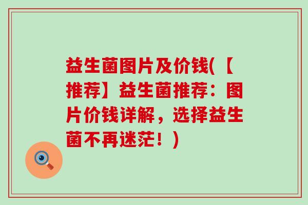 益生菌图片及价钱(【推荐】益生菌推荐：图片价钱详解，选择益生菌不再迷茫！)