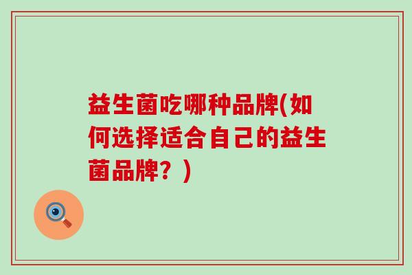 益生菌吃哪种品牌(如何选择适合自己的益生菌品牌?) 益生菌吃哪种品牌(如何选择适合自己的益生菌品牌?)