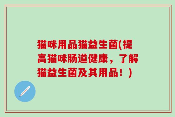 猫咪用品猫益生菌(提高猫咪肠道健康，了解猫益生菌及其用品！)
