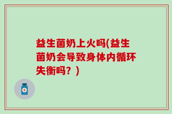 益生菌奶上火吗(益生菌奶会导致身体内循环失衡吗?) 益生菌奶上火吗(益生菌奶会导致身体内循环失衡吗?)