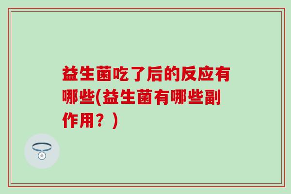 益生菌吃了后的反应有哪些(益生菌有哪些副作用?) 益生菌吃了后的反应有哪些(益生菌有哪些副作用?)