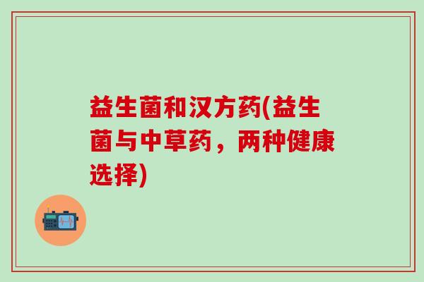 益生菌和汉方药(益生菌与中草药，两种健康选择)