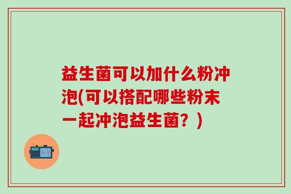 益生菌可以加什么粉冲泡(可以搭配哪些粉末一起冲泡益生菌？)