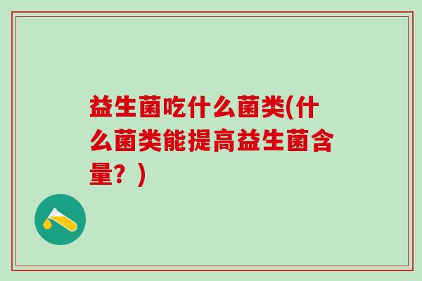 益生菌吃什么菌类(什么菌类能提高益生菌含量?) 益生菌吃什么菌类(什么菌类能提高益生菌含量?)