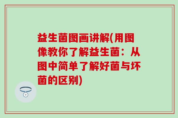 益生菌图画讲解(用图像教你了解益生菌：从图中简单了解好菌与坏菌的区别)