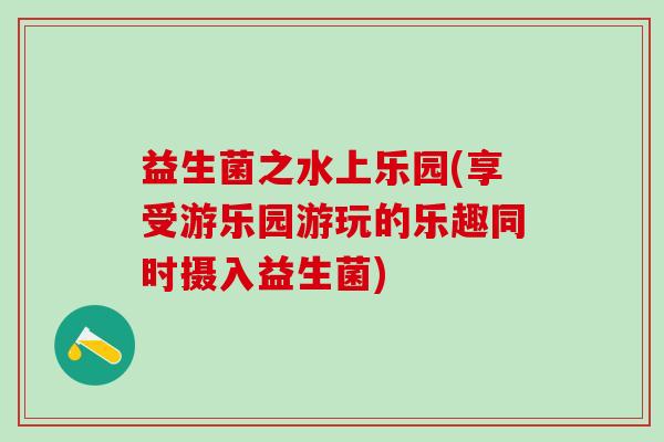 益生菌之水上乐园(享受游乐园游玩的乐趣同时摄入益生菌)