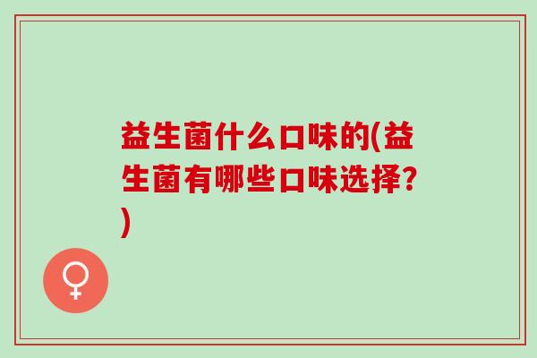 益生菌什么口味的(益生菌有哪些口味选择?) 益生菌什么口味的(益生菌有哪些口味选择?)