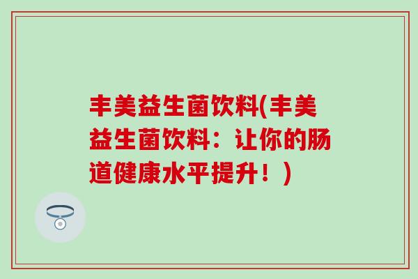 丰美益生菌饮料(丰美益生菌饮料：让你的肠道健康水平提升！)