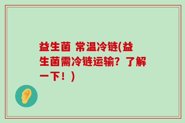 益生菌 常温冷链(益生菌需冷链运输？了解一下！)