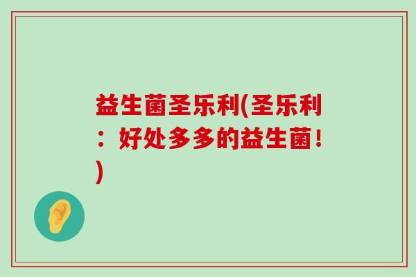 益生菌圣乐利(圣乐利：好处多多的益生菌！)