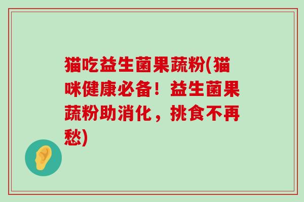 猫吃益生菌果蔬粉(猫咪健康必备！益生菌果蔬粉助消化，挑食不再愁)