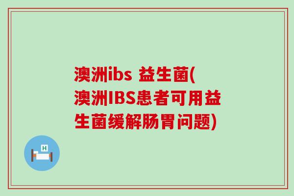 澳洲ibs 益生菌(澳洲IBS患者可用益生菌缓解肠胃问题)
