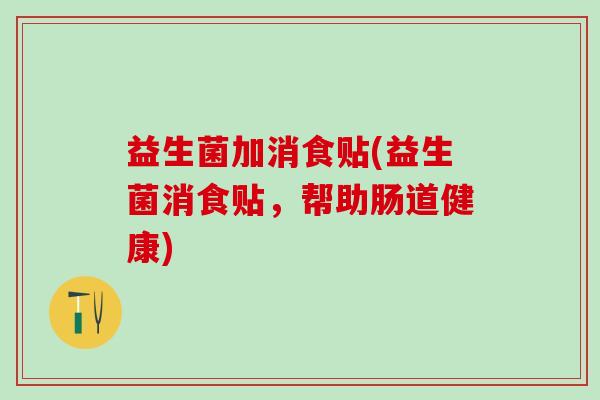 益生菌加消食贴(益生菌消食贴，帮助肠道健康)