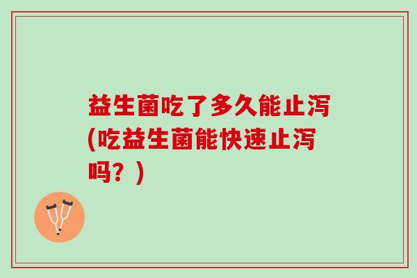 益生菌吃了多久能止泻(吃益生菌能快速止泻吗？)