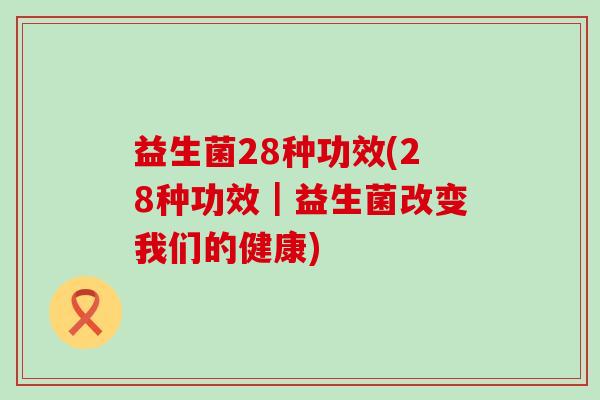 益生菌28种功效(28种功效｜益生菌改变我们的健康)