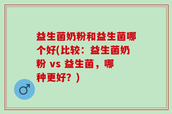 益生菌奶粉和益生菌哪个好(比较：益生菌奶粉 vs 益生菌，哪种更好？)