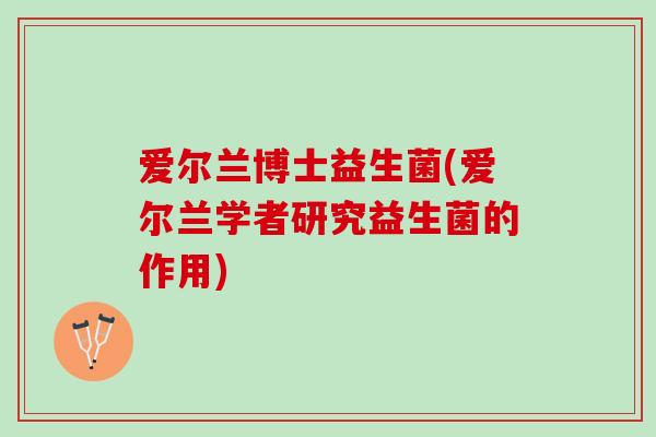 爱尔兰博士益生菌(爱尔兰学者研究益生菌的作用) 爱尔兰博士益生菌(爱尔兰学者研究益生菌的作用)