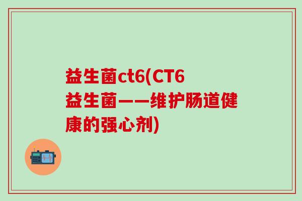 益生菌ct6(CT6益生菌——维护肠道健康的强心剂)