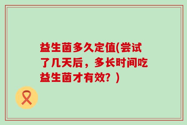 益生菌多久定值(尝试了几天后，多长时间吃益生菌才有效？)