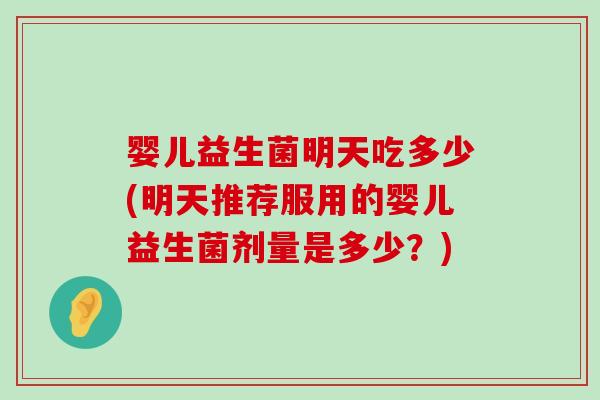 婴儿益生菌明天吃多少(明天推荐服用的婴儿益生菌剂量是多少？)