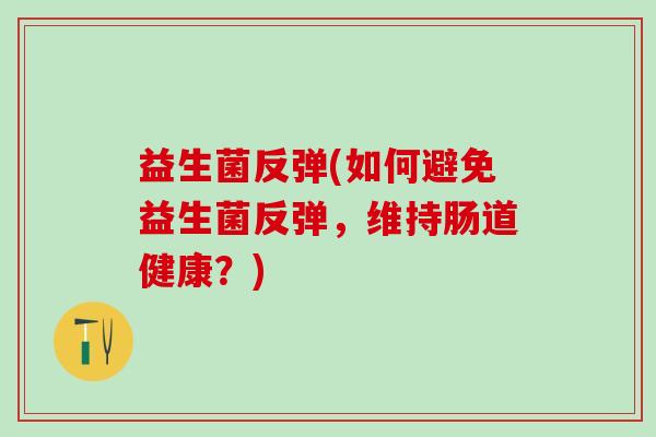 益生菌反弹(如何避免益生菌反弹，维持肠道健康？)
