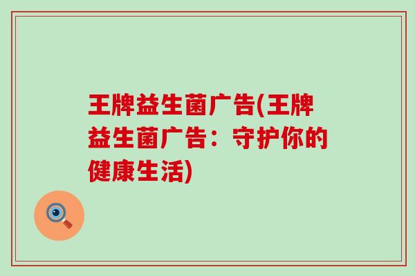 王牌益生菌广告(王牌益生菌广告:守护你的健康生活) 王牌益生菌广告(王牌益生菌广告:守护你的健康生活)
