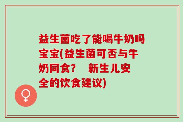 益生菌吃了能喝牛奶吗宝宝(益生菌可否与牛奶同食？  新生儿安全的饮食建议)