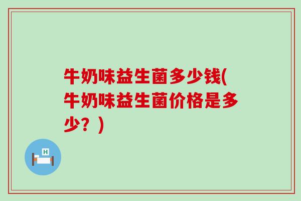 牛奶味益生菌多少钱(牛奶味益生菌价格是多少？)