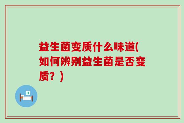 益生菌变质什么味道(如何辨别益生菌是否变质？)